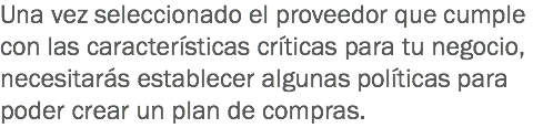 Una vez seleccionado el proveedor que cumple con las características críticas para tu negocio, necesitarás establecer algunas políticas para poder crear un plan de compras.