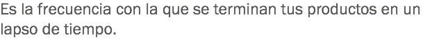 Es la frecuencia con la que se terminan tus productos en un lapso de tiempo.