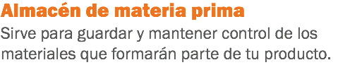 Almacén de materia prima
Sirve para guardar y mantener control de los materiales que formarán parte de tu producto.
