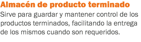 Almacén de producto terminado
Sirve para guardar y mantener control de los productos terminados, facilitando la entrega de los mismos cuando son requeridos.
