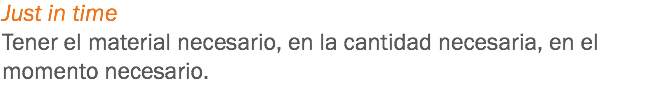 Just in time
Tener el material necesario, en la cantidad necesaria, en el momento necesario.
