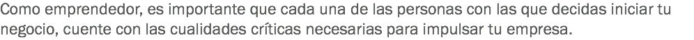 Como emprendedor, es importante que cada una de las personas con las que decidas iniciar tu negocio, cuente con las cualidades críticas necesarias para impulsar tu empresa.