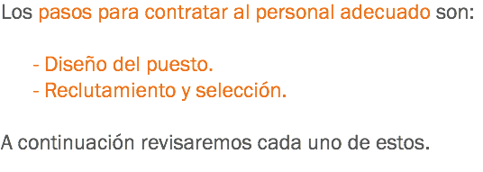 Los pasos para contratar al personal adecuado son: - Diseño del puesto. - Reclutamiento y selección. A continuación revisaremos cada uno de estos.
