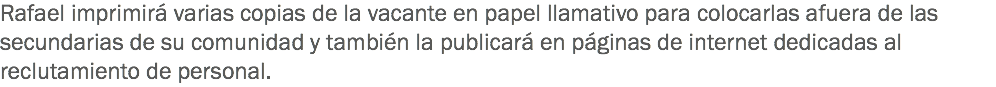 Rafael imprimirá varias copias de la vacante en papel llamativo para colocarlas afuera de las secundarias de su comunidad y también la publicará en páginas de internet dedicadas al reclutamiento de personal.