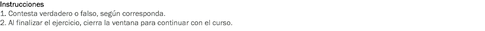 Instrucciones
1. Contesta verdadero o falso, según corresponda.
2. Al finalizar el ejercicio, cierra la ventana para continuar con el curso. 