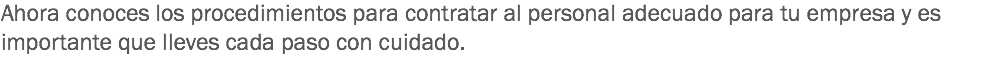 Ahora conoces los procedimientos para contratar al personal adecuado para tu empresa y es importante que lleves cada paso con cuidado.