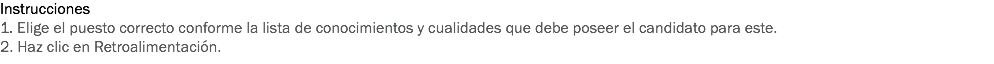 Instrucciones
1. Elige el puesto correcto conforme la lista de conocimientos y cualidades que debe poseer el candidato para este. 2. Haz clic en Retroalimentación. 