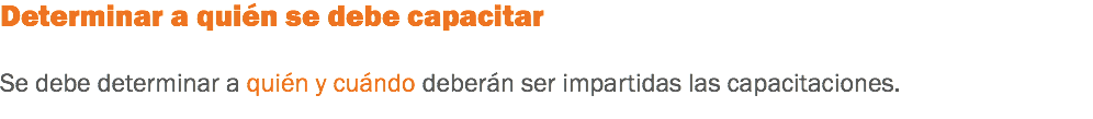 Determinar a quién se debe capacitar Se debe determinar a quién y cuándo deberán ser impartidas las capacitaciones.
