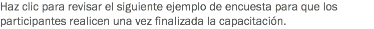 Haz clic para revisar el siguiente ejemplo de encuesta para que los participantes realicen una vez finalizada la capacitación.