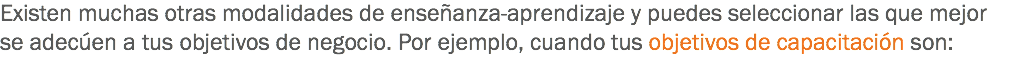 Existen muchas otras modalidades de enseñanza-aprendizaje y puedes seleccionar las que mejor se adecúen a tus objetivos de negocio. Por ejemplo, cuando tus objetivos de capacitación son: