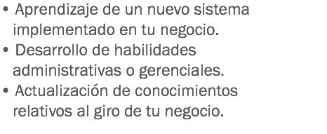 • Aprendizaje de un nuevo sistema implementado en tu negocio.
• Desarrollo de habilidades administrativas o gerenciales.
• Actualización de conocimientos relativos al giro de tu negocio.
