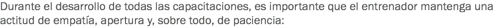 Durante el desarrollo de todas las capacitaciones, es importante que el entrenador mantenga una actitud de empatía, apertura y, sobre todo, de paciencia: