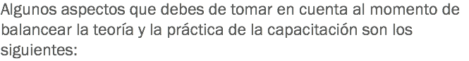 Algunos aspectos que debes de tomar en cuenta al momento de balancear la teoría y la práctica de la capacitación son los siguientes: