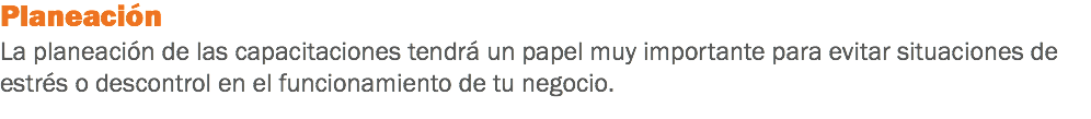 Planeación
La planeación de las capacitaciones tendrá un papel muy importante para evitar situaciones de estrés o descontrol en el funcionamiento de tu negocio.
