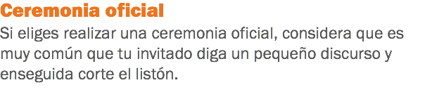 Ceremonia oficial
Si eliges realizar una ceremonia oficial, considera que es muy común que tu invitado diga un pequeño discurso y enseguida corte el listón. 