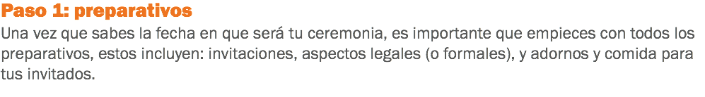 Paso 1: preparativos
Una vez que sabes la fecha en que será tu ceremonia, es importante que empieces con todos los preparativos, estos incluyen: invitaciones, aspectos legales (o formales), y adornos y comida para tus invitados.
