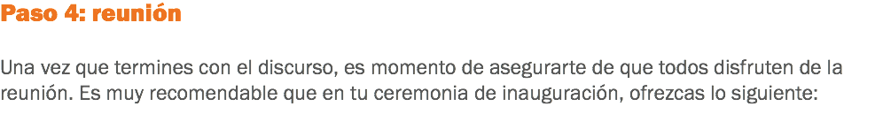 Paso 4: reunión Una vez que termines con el discurso, es momento de asegurarte de que todos disfruten de la reunión. Es muy recomendable que en tu ceremonia de inauguración, ofrezcas lo siguiente: 