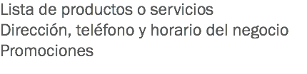 Lista de productos o servicios
Dirección, teléfono y horario del negocio
Promociones
