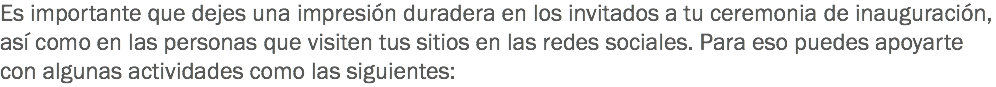 Es importante que dejes una impresión duradera en los invitados a tu ceremonia de inauguración, así como en las personas que visiten tus sitios en las redes sociales. Para eso puedes apoyarte con algunas actividades como las siguientes: