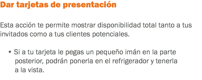 Dar tarjetas de presentación Esta acción te permite mostrar disponibilidad total tanto a tus invitados como a tus clientes potenciales. • Si a tu tarjeta le pegas un pequeño imán en la parte posterior, podrán ponerla en el refrigerador y tenerla a la vista.
