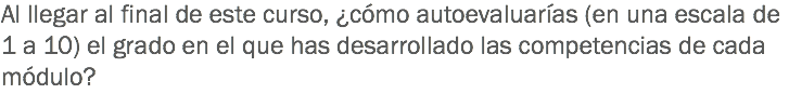 Al llegar al final de este curso, ¿cómo autoevaluarías (en una escala de 1 a 10) el grado en el que has desarrollado las competencias de cada módulo?