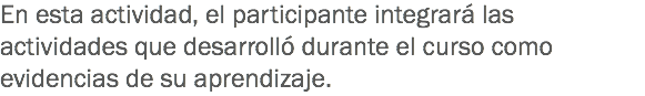 En esta actividad, el participante integrará las actividades que desarrolló durante el curso como evidencias de su aprendizaje.