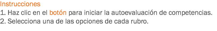 Instrucciones
1. Haz clic en el botón para iniciar la autoevaluación de competencias.
2. Selecciona una de las opciones de cada rubro.
