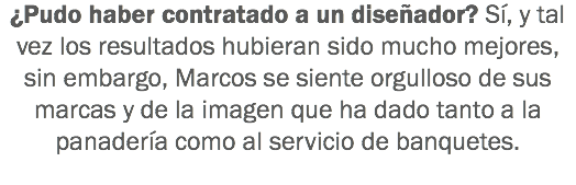 ¿Pudo haber contratado a un diseñador? Sí, y tal vez los resultados hubieran sido mucho mejores, sin embargo, Marcos se siente orgulloso de sus marcas y de la imagen que ha dado tanto a la panadería como al servicio de banquetes.
