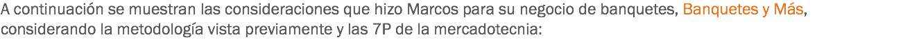 A continuación se muestran las consideraciones que hizo Marcos para su negocio de banquetes, Banquetes y Más, considerando la metodología vista previamente y las 7P de la mercadotecnia: