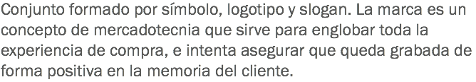 Conjunto formado por símbolo, logotipo y slogan. La marca es un concepto de mercadotecnia que sirve para englobar toda la experiencia de compra, e intenta asegurar que queda grabada de forma positiva en la memoria del cliente.