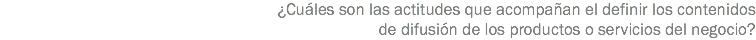 ¿Cuáles son las actitudes que acompañan el definir los contenidos de difusión de los productos o servicios del negocio?