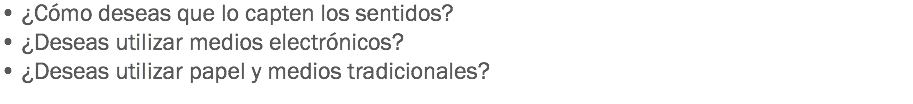 • ¿Cómo deseas que lo capten los sentidos?
• ¿Deseas utilizar medios electrónicos?
• ¿Deseas utilizar papel y medios tradicionales?
