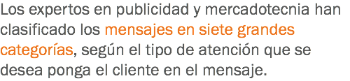 Los expertos en publicidad y mercadotecnia han clasificado los mensajes en siete grandes categorías, según el tipo de atención que se desea ponga el cliente en el mensaje.