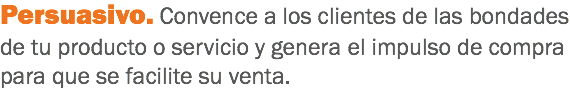 Persuasivo. Convence a los clientes de las bondades de tu producto o servicio y genera el impulso de compra para que se facilite su venta.