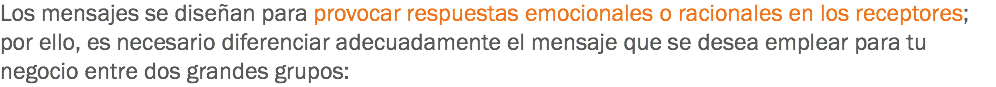 Los mensajes se diseñan para provocar respuestas emocionales o racionales en los receptores; por ello, es necesario diferenciar adecuadamente el mensaje que se desea emplear para tu negocio entre dos grandes grupos: 