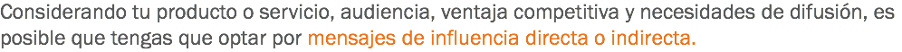 Considerando tu producto o servicio, audiencia, ventaja competitiva y necesidades de difusión, es posible que tengas que optar por mensajes de influencia directa o indirecta.