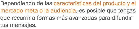 Dependiendo de las características del producto y el mercado meta o la audiencia, es posible que tengas que recurrir a formas más avanzadas para difundir tus mensajes.