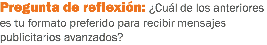 Pregunta de reflexión: ¿Cuál de los anteriores es tu formato preferido para recibir mensajes publicitarios avanzados?