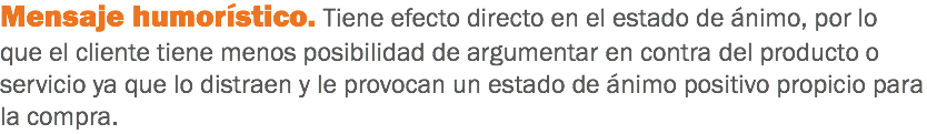 Mensaje humorístico. Tiene efecto directo en el estado de ánimo, por lo que el cliente tiene menos posibilidad de argumentar en contra del producto o servicio ya que lo distraen y le provocan un estado de ánimo positivo propicio para la compra.