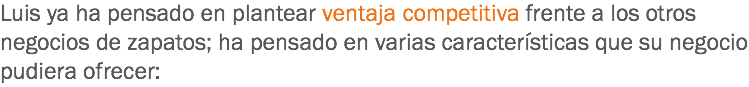 Luis ya ha pensado en plantear ventaja competitiva frente a los otros negocios de zapatos; ha pensado en varias características que su negocio pudiera ofrecer: