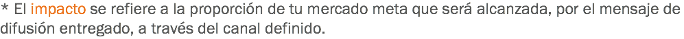 * El impacto se refiere a la proporción de tu mercado meta que será alcanzada, por el mensaje de difusión entregado, a través del canal definido.