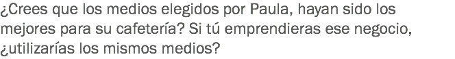 ¿Crees que los medios elegidos por Paula, hayan sido los mejores para su cafetería? Si tú emprendieras ese negocio, ¿utilizarías los mismos medios?