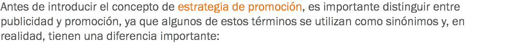 Antes de introducir el concepto de estrategia de promoción, es importante distinguir entre publicidad y promoción, ya que algunos de estos términos se utilizan como sinónimos y, en realidad, tienen una diferencia importante: