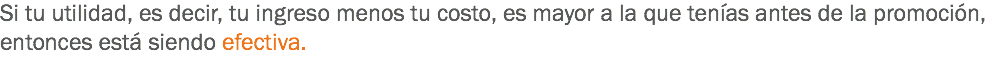 Si tu utilidad, es decir, tu ingreso menos tu costo, es mayor a la que tenías antes de la promoción, entonces está siendo efectiva.