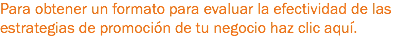 Para obtener un formato para evaluar la efectividad de las estrategias de promoción de tu negocio haz clic aquí.