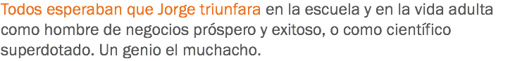 Todos esperaban que Jorge triunfara en la escuela y en la vida adulta como hombre de negocios próspero y exitoso, o como científico superdotado. Un genio el muchacho.