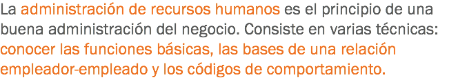 La administración de recursos humanos es el principio de una buena administración del negocio. Consiste en varias técnicas: conocer las funciones básicas, las bases de una relación empleador-empleado y los códigos de comportamiento. 