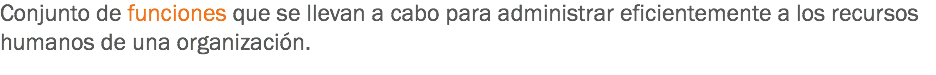Conjunto de funciones que se llevan a cabo para administrar eficientemente a los recursos humanos de una organización.
