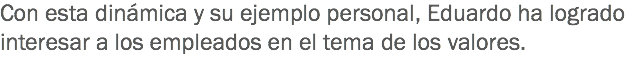 Con esta dinámica y su ejemplo personal, Eduardo ha logrado interesar a los empleados en el tema de los valores.