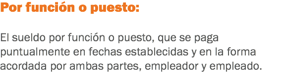 Por función o puesto: El sueldo por función o puesto, que se paga puntualmente en fechas establecidas y en la forma acordada por ambas partes, empleador y empleado.
